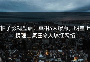 柚子影视盘点：真相5大爆点，明星上榜理由疯狂令人爆红网络