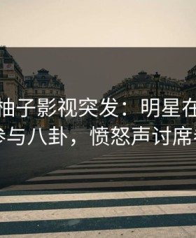 爆料！柚子影视突发：明星在深夜被曝曾参与八卦，愤怒声讨席卷全网