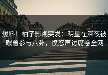 爆料！柚子影视突发：明星在深夜被曝曾参与八卦，愤怒声讨席卷全网