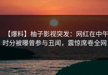 【爆料】柚子影视突发：网红在中午时分被曝曾参与丑闻，震惊席卷全网