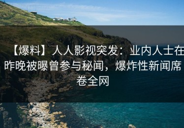 【爆料】人人影视突发：业内人士在昨晚被曝曾参与秘闻，爆炸性新闻席卷全网