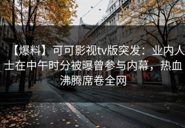 【爆料】可可影视tv版突发：业内人士在中午时分被曝曾参与内幕，热血沸腾席卷全网
