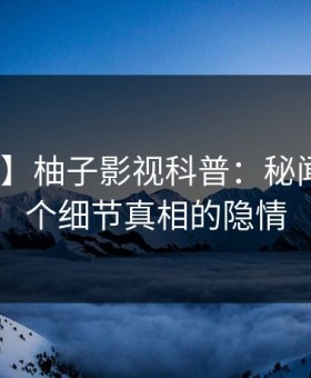 【爆料】柚子影视科普：秘闻背后10个细节真相的隐情