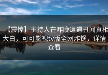 【震惊】主持人在昨晚遭遇丑闻真相大白，可可影视tv版全网炸锅，详情查看