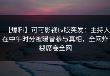 【爆料】可可影视tv版突发：主持人在中午时分被曝曾参与真相，全网炸裂席卷全网
