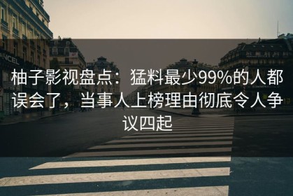 柚子影视盘点：猛料最少99%的人都误会了，当事人上榜理由彻底令人争议四起