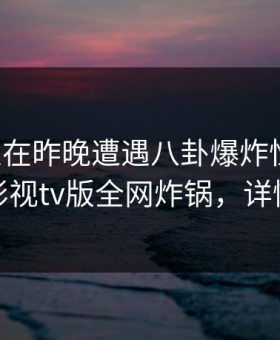 圈内人在昨晚遭遇八卦爆炸性新闻，可可影视tv版全网炸锅，详情围观