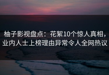 柚子影视盘点：花絮10个惊人真相，业内人士上榜理由异常令人全网热议