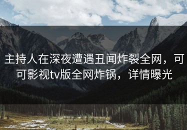主持人在深夜遭遇丑闻炸裂全网，可可影视tv版全网炸锅，详情曝光