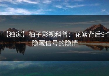 【独家】柚子影视科普：花絮背后9个隐藏信号的隐情