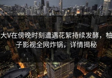 大V在傍晚时刻遭遇花絮持续发酵，柚子影视全网炸锅，详情揭秘