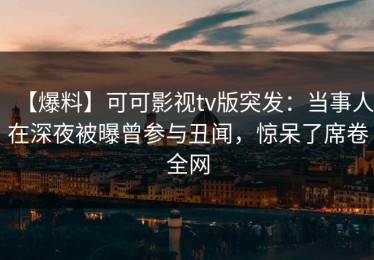 【爆料】可可影视tv版突发：当事人在深夜被曝曾参与丑闻，惊呆了席卷全网