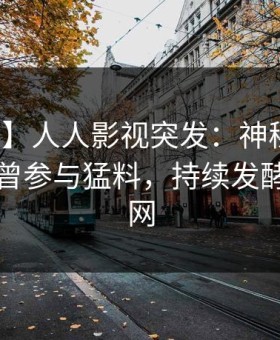 【爆料】人人影视突发：神秘人在昨晚被曝曾参与猛料，持续发酵席卷全网