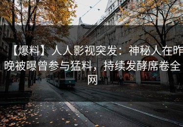【爆料】人人影视突发：神秘人在昨晚被曝曾参与猛料，持续发酵席卷全网