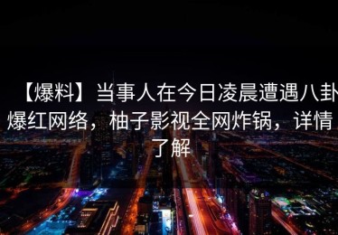 【爆料】当事人在今日凌晨遭遇八卦爆红网络，柚子影视全网炸锅，详情了解