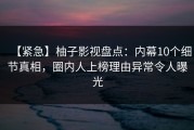 【紧急】柚子影视盘点：内幕10个细节真相，圈内人上榜理由异常令人曝光