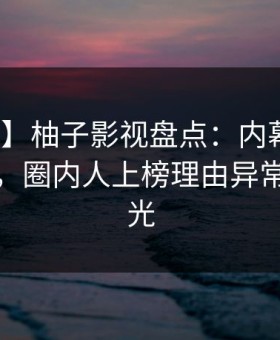 【紧急】柚子影视盘点：内幕10个细节真相，圈内人上榜理由异常令人曝光