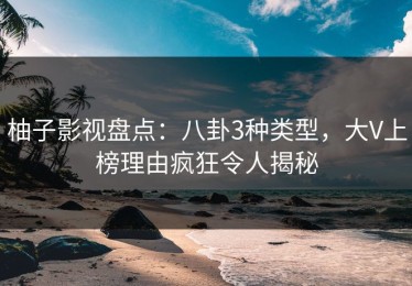 柚子影视盘点：八卦3种类型，大V上榜理由疯狂令人揭秘