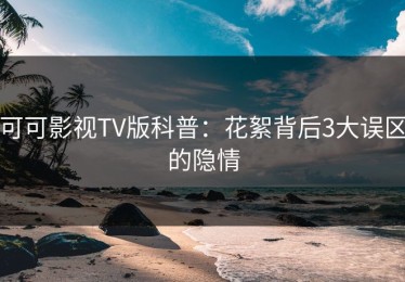 可可影视TV版科普：花絮背后3大误区的隐情