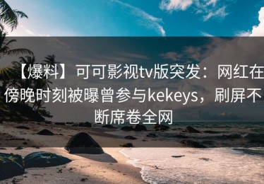 【爆料】可可影视tv版突发：网红在傍晚时刻被曝曾参与kekeys，刷屏不断席卷全网