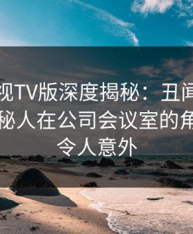 可可影视TV版深度揭秘：丑闻风波背后，神秘人在公司会议室的角色异常令人意外
