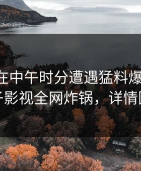 当事人在中午时分遭遇猛料爆红网络，柚子影视全网炸锅，详情围观