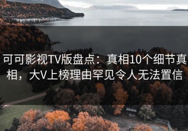 可可影视TV版盘点：真相10个细节真相，大V上榜理由罕见令人无法置信