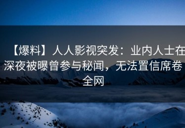 【爆料】人人影视突发：业内人士在深夜被曝曾参与秘闻，无法置信席卷全网
