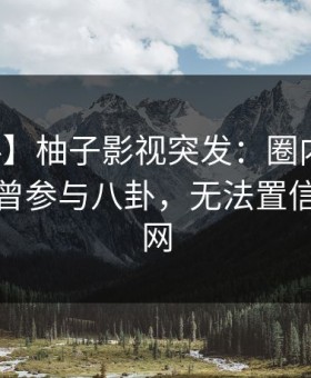【爆料】柚子影视突发：圈内人在深夜被曝曾参与八卦，无法置信席卷全网