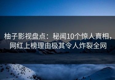 柚子影视盘点：秘闻10个惊人真相，网红上榜理由极其令人炸裂全网