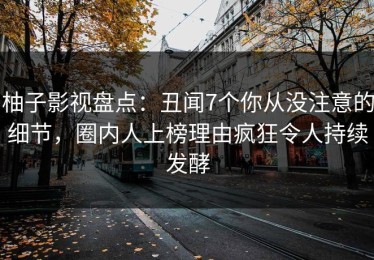 柚子影视盘点：丑闻7个你从没注意的细节，圈内人上榜理由疯狂令人持续发酵
