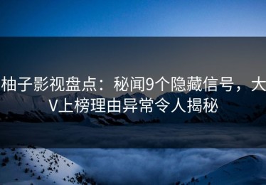 柚子影视盘点：秘闻9个隐藏信号，大V上榜理由异常令人揭秘