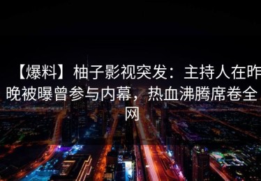 【爆料】柚子影视突发：主持人在昨晚被曝曾参与内幕，热血沸腾席卷全网