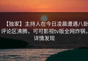 【独家】主持人在今日凌晨遭遇八卦评论区沸腾，可可影视tv版全网炸锅，详情发现