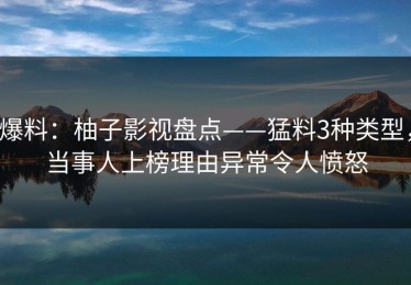 爆料：柚子影视盘点——猛料3种类型，当事人上榜理由异常令人愤怒