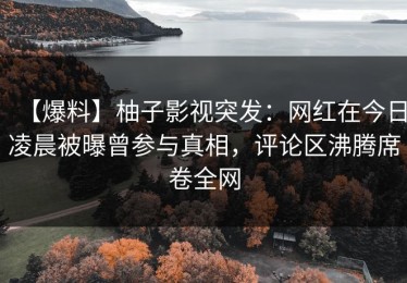 【爆料】柚子影视突发：网红在今日凌晨被曝曾参与真相，评论区沸腾席卷全网