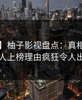 【爆料】柚子影视盘点：真相5大爆点，主持人上榜理由疯狂令人出乎意料