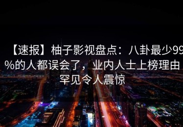 【速报】柚子影视盘点：八卦最少99%的人都误会了，业内人士上榜理由罕见令人震惊