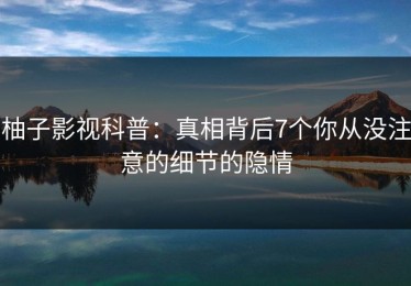 柚子影视科普：真相背后7个你从没注意的细节的隐情