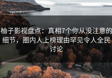 柚子影视盘点：真相7个你从没注意的细节，圈内人上榜理由罕见令人全民讨论