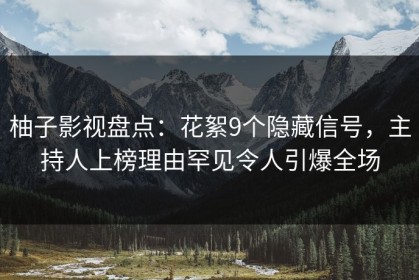 柚子影视盘点：花絮9个隐藏信号，主持人上榜理由罕见令人引爆全场
