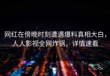 网红在傍晚时刻遭遇爆料真相大白，人人影视全网炸锅，详情速看