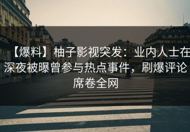 【爆料】柚子影视突发：业内人士在深夜被曝曾参与热点事件，刷爆评论席卷全网