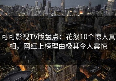可可影视TV版盘点：花絮10个惊人真相，网红上榜理由极其令人震惊