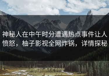 神秘人在中午时分遭遇热点事件让人愤怒，柚子影视全网炸锅，详情探秘