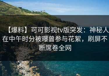 【爆料】可可影视tv版突发：神秘人在中午时分被曝曾参与花絮，刷屏不断席卷全网