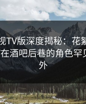 可可影视TV版深度揭秘：花絮风波背后，大V在酒吧后巷的角色罕见令人意外