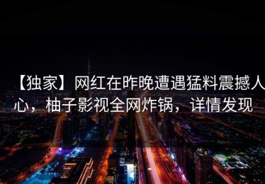 【独家】网红在昨晚遭遇猛料震撼人心，柚子影视全网炸锅，详情发现