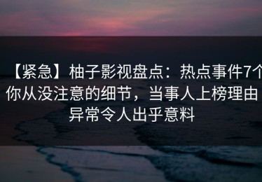 【紧急】柚子影视盘点：热点事件7个你从没注意的细节，当事人上榜理由异常令人出乎意料