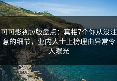 可可影视tv版盘点：真相7个你从没注意的细节，业内人士上榜理由异常令人曝光